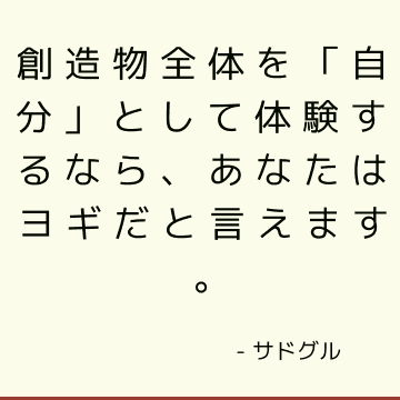 創造物全体を「自分」として体験するなら、あなたはヨギだと言えます。