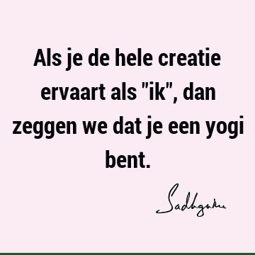 Als je de hele creatie ervaart als "ik", dan zeggen we dat je een yogi