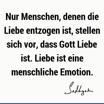 Nur Menschen, denen die Liebe entzogen ist, stellen sich vor, dass Gott Liebe ist. Liebe ist eine menschliche E