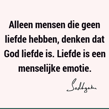 Alleen mensen die geen liefde hebben, denken dat God liefde is. Liefde is een menselijke