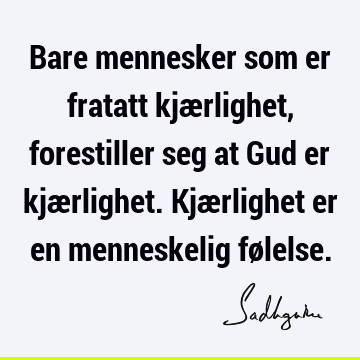 Bare mennesker som er fratatt kjærlighet, forestiller seg at Gud er kjærlighet. Kjærlighet er en menneskelig fø