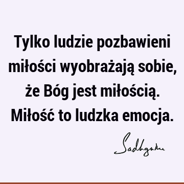 Tylko ludzie pozbawieni miłości wyobrażają sobie, że Bóg jest miłością. Miłość to ludzka