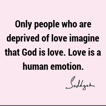 Only people who are deprived of love imagine that God is love. Love is a human