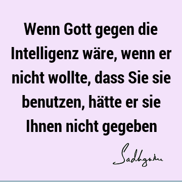 Wenn Gott gegen die Intelligenz wäre, wenn er nicht wollte, dass Sie sie benutzen, hätte er sie Ihnen nicht