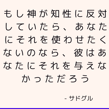 もし神が知性に反対していたら、あなたにそれを使わせたくないのなら、彼はあなたにそれを与えなかっただろう