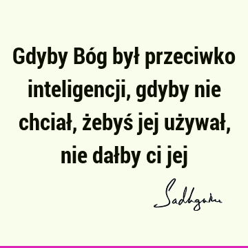 Gdyby Bóg był przeciwko inteligencji, gdyby nie chciał, żebyś jej używał, nie dałby ci