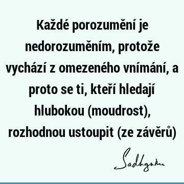 Každé porozumění je nedorozuměním, protože vychází z omezeného vnímání, a proto se ti, kteří hledají hlubokou (moudrost), rozhodnou ustoupit (ze závěrů)