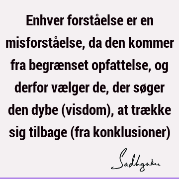 Enhver forståelse er en misforståelse, da den kommer fra begrænset opfattelse, og derfor vælger de, der søger den dybe (visdom), at trække sig tilbage (fra