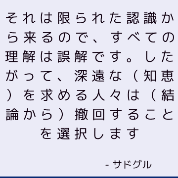 それは限られた認識から来るので、すべての理解は誤解です。したがって、深遠な（知恵）を求める人々は（結論から）撤回することを選択します