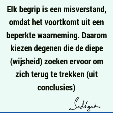 Elk begrip is een misverstand, omdat het voortkomt uit een beperkte waarneming.Daarom kiezen degenen die de diepe (wijsheid) zoeken ervoor om zich terug te