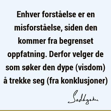 Enhver forståelse er en misforståelse, siden den kommer fra begrenset oppfatning. Derfor velger de som søker den dype (visdom) å trekke seg (fra konklusjoner)