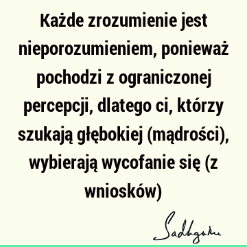 Każde zrozumienie jest nieporozumieniem, ponieważ pochodzi z ograniczonej percepcji, dlatego ci, którzy szukają głębokiej (mądrości), wybierają wycofanie się (