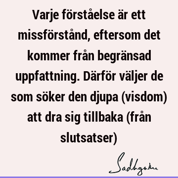 Varje förståelse är ett missförstånd, eftersom det kommer från begränsad uppfattning. Därför väljer de som söker den djupa (visdom) att dra sig tillbaka (från