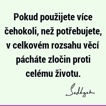 Pokud použijete více čehokoli, než potřebujete, v celkovém rozsahu věcí pácháte zločin proti celému ž