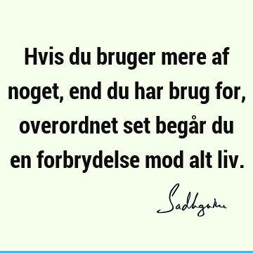 Hvis du bruger mere af noget, end du har brug for, overordnet set begår du en forbrydelse mod alt