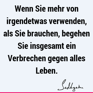 Wenn Sie mehr von irgendetwas verwenden, als Sie brauchen, begehen Sie insgesamt ein Verbrechen gegen alles L