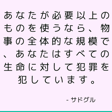 あなたが必要以上のものを使うなら、物事の全体的な規模で、あなたはすべての生命に対して犯罪を犯しています。