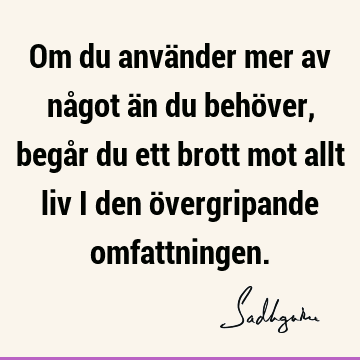 Om du använder mer av något än du behöver, begår du ett brott mot allt liv i den övergripande