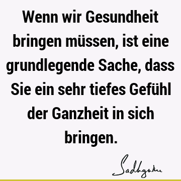 Wenn wir Gesundheit bringen müssen, ist eine grundlegende Sache, dass Sie ein sehr tiefes Gefühl der Ganzheit in sich