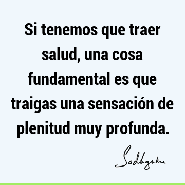 Si tenemos que traer salud, una cosa fundamental es que traigas una sensación de plenitud muy