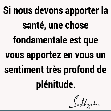 Si nous devons apporter la santé, une chose fondamentale est que vous apportez en vous un sentiment très profond de plé