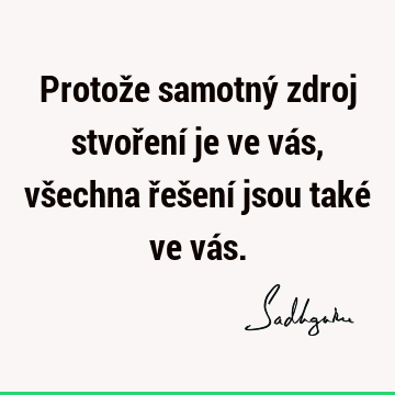 Protože samotný zdroj stvoření je ve vás, všechna řešení jsou také ve vá