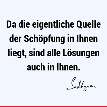 Da die eigentliche Quelle der Schöpfung in Ihnen liegt, sind alle Lösungen auch in I