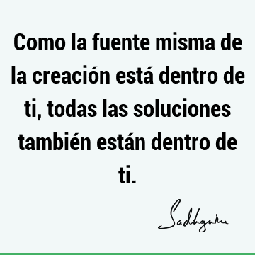 Como la fuente misma de la creación está dentro de ti, todas las soluciones también están dentro de