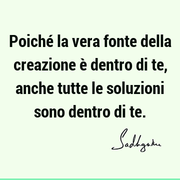 Poiché la vera fonte della creazione è dentro di te, anche tutte le soluzioni sono dentro di