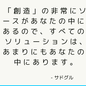 「創造」の非常にソースがあなたの中にあるので、すべてのソリューションは、あまりにもあなたの中にあります。