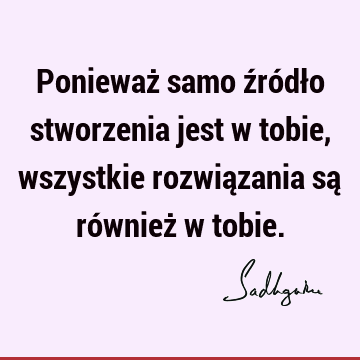 Ponieważ samo źródło stworzenia jest w tobie, wszystkie rozwiązania są również w