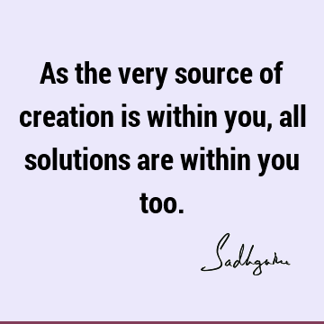 As the very source of creation is within you, all solutions are within you