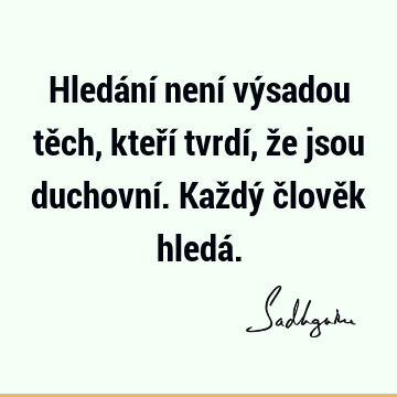 Hledání není výsadou těch, kteří tvrdí, že jsou duchovní. Každý člověk hledá