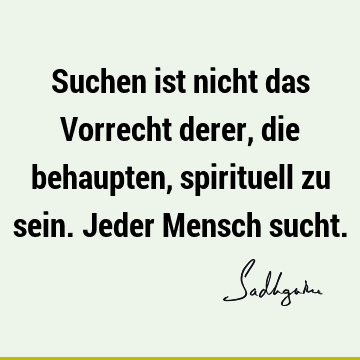 Suchen ist nicht das Vorrecht derer, die behaupten, spirituell zu sein. Jeder Mensch