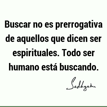 Buscar no es prerrogativa de aquellos que dicen ser espirituales. Todo ser humano está