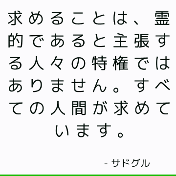 求めることは、霊的であると主張する人々の特権ではありません。 すべての人間が求めています。