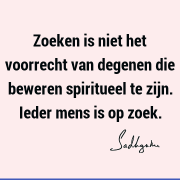 Zoeken is niet het voorrecht van degenen die beweren spiritueel te zijn. Ieder mens is op