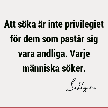 Att söka är inte privilegiet för dem som påstår sig vara andliga. Varje människa sö