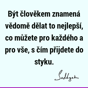 Být člověkem znamená vědomě dělat to nejlepší, co můžete pro každého a pro vše, s čím přijdete do