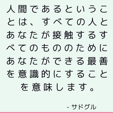 人間であるということは、すべての人とあなたが接触するすべてのもののためにあなたができる最善を意識的にすることを意味します。