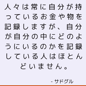 人々は常に自分が持っているお金や物を記録しますが、自分が自分の中にどのようにいるのかを記録している人はほとんどいません。