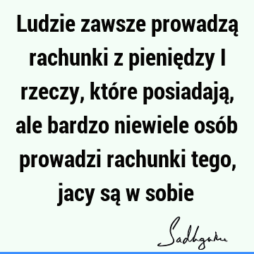 Ludzie zawsze prowadzą rachunki z pieniędzy i rzeczy, które posiadają, ale bardzo niewiele osób prowadzi rachunki tego, jacy są w