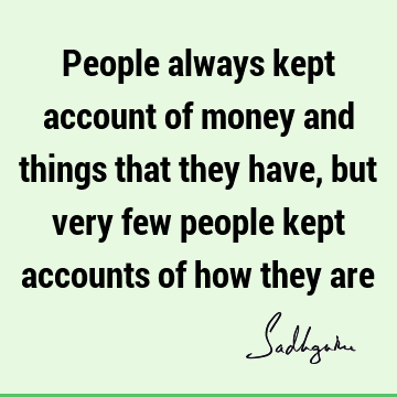 People always kept account of money and things that they have, but very few people kept accounts of how they