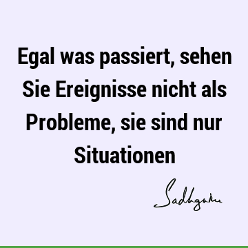 Egal was passiert, sehen Sie Ereignisse nicht als Probleme, sie sind nur S