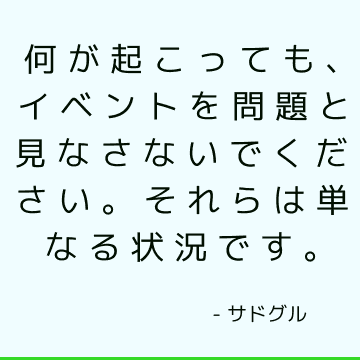 何が起こっても、イベントを問題と見なさないでください。それらは単なる状況です。