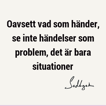 Oavsett vad som händer, se inte händelser som problem, det är bara