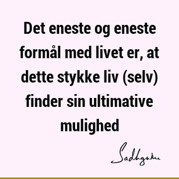 Det eneste og eneste formål med livet er, at dette stykke liv (selv) finder sin ultimative