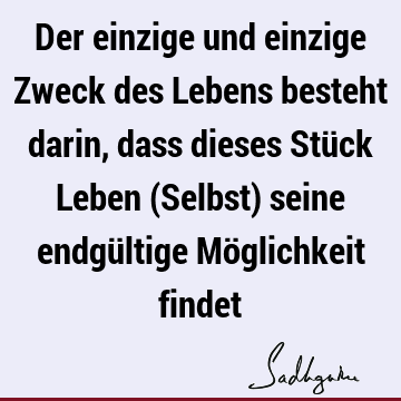 Der einzige und einzige Zweck des Lebens besteht darin, dass dieses Stück Leben (Selbst) seine endgültige Möglichkeit