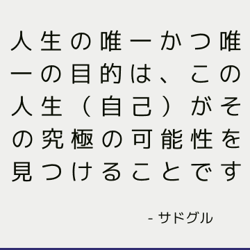 人生の唯一かつ唯一の目的は、この人生（自己）がその究極の可能性を見つけることです