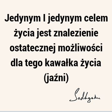 Jedynym i jedynym celem życia jest znalezienie ostatecznej możliwości dla tego kawałka życia (jaźni)